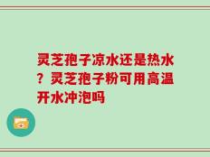 灵芝孢子凉水还是热水？灵芝孢子粉可用高温开水冲泡吗