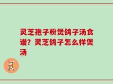 灵芝孢子粉煲鸽子汤食谱？灵芝鸽子怎么样煲汤