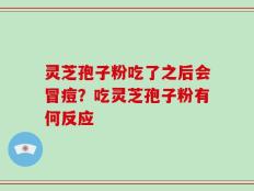 灵芝孢子粉吃了之后会冒痘？吃灵芝孢子粉有何反应