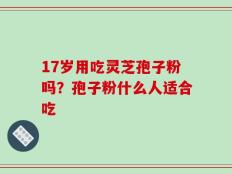 17岁用吃灵芝孢子粉吗？孢子粉什么人适合吃