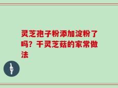 灵芝孢子粉添加淀粉了吗？干灵芝菇的家常做法
