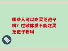 哪些人可以吃灵芝孢子粉？过敏体质不能吃灵芝孢子粉吗