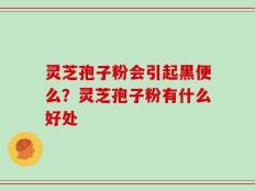灵芝孢子粉会引起黑便么？灵芝孢子粉有什么好处