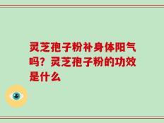 灵芝孢子粉补身体阳气吗？灵芝孢子粉的功效是什么