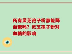 所有灵芝孢子粉都能降血糖吗？灵芝孢子粉对血糖的影响