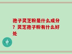 孢子灵芝粉是什么成分？灵芝孢子粉有什么好处