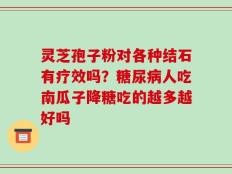 灵芝孢子粉对各种结石有疗效吗？糖尿病人吃南瓜子降糖吃的越多越好吗