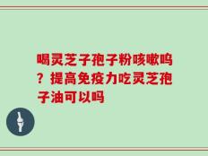喝灵芝子孢子粉咳嗽呜？提高免疫力吃灵芝孢子油可以吗