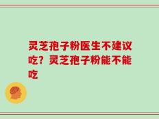 灵芝孢子粉医生不建议吃？灵芝孢子粉能不能吃