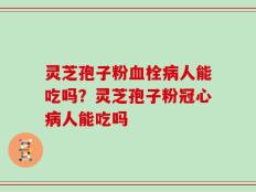 灵芝孢子粉血栓病人能吃吗？灵芝孢子粉冠心病人能吃吗