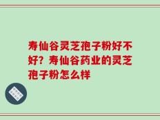寿仙谷灵芝孢子粉好不好？寿仙谷药业的灵芝孢子粉怎么样