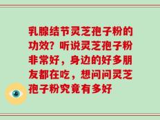 乳腺结节灵芝孢子粉的功效？听说灵芝孢子粉非常好，身边的好多朋友都在吃，想问问灵芝孢子粉究竟有多好