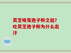 灵芝喷发孢子粉之后？吃灵芝孢子粉为什么出汗