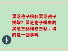 灵芝孢子粉和灵芝孢子提取？灵芝孢子粉里的灵芝三萜和总三萜，说的是一回事吗