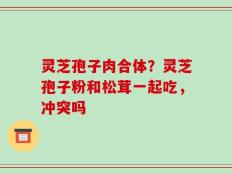 灵芝孢子肉合体？灵芝孢子粉和松茸一起吃，冲突吗