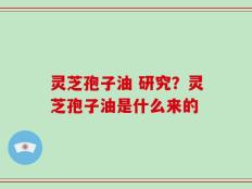 灵芝孢子油 研究？灵芝孢子油是什么来的