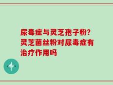 尿毒症与灵芝孢子粉？灵芝菌丝粉对尿毒症有治疗作用吗