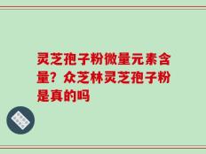 灵芝孢子粉微量元素含量？众芝林灵芝孢子粉是真的吗