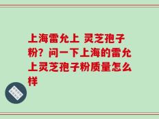 上海雷允上 灵芝孢子粉？问一下上海的雷允上灵芝孢子粉质量怎么样