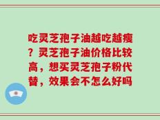 吃灵芝孢子油越吃越瘦？灵芝孢子油价格比较高，想买灵芝孢子粉代替，效果会不怎么好吗