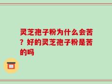 灵芝孢子粉为什么会苦？好的灵芝孢子粉是苦的吗