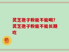 灵芝孢子粉能不能喝？灵芝孢子粉能不能长期吃