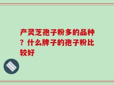 产灵芝孢子粉多的品种？什么牌子的孢子粉比较好