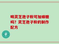 喝灵芝孢子粉可加蜂糖吗？灵芝孢子粉的制作配方