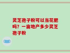 灵芝孢子粉可以当花肥吗？一亩地产多少灵芝孢子粉