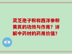 灵芝孢子粉和西洋参粉黄芪的功效与作用？详解中药材的药用价值？