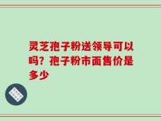 灵芝孢子粉送领导可以吗？孢子粉市面售价是多少