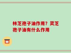 林芝孢子油作用？灵芝孢子油有什么作用