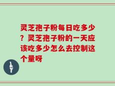 灵芝孢子粉每日吃多少？灵芝孢子粉的一天应该吃多少怎么去控制这个量呀