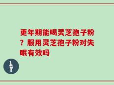 更年期能喝灵芝孢子粉？服用灵芝孢子粉对失眠有效吗