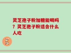灵芝孢子粉加糖能喝吗？灵芝孢子粉适合什么人吃