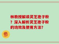 林教授解读灵芝孢子粉？深入解析灵芝孢子粉的功效及使用方法？