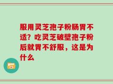 服用灵芝孢子粉肠胃不适？吃灵芝破壁孢子粉后就胃不舒服，这是为什么
