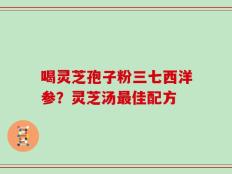喝灵芝孢子粉三七西洋参？灵芝汤最佳配方