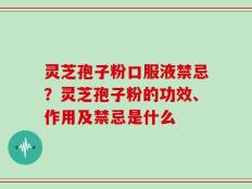 灵芝孢子粉口服液禁忌？灵芝孢子粉的功效、作用及禁忌是什么