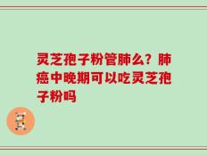 灵芝孢子粉管肺么？肺癌中晚期可以吃灵芝孢子粉吗