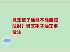 灵芝孢子油能不能腹腔注射？灵芝孢子油正宗做法