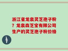 浙江省龙泉灵芝孢子粉？龙泉森芝宝有限公司生产的灵芝孢子粉价格
