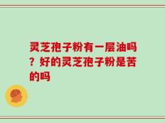 灵芝孢子粉有一层油吗？好的灵芝孢子粉是苦的吗