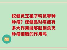 权健灵芝孢子粉抗哪种肿瘤？保健品对癌症有多大作用能够起到杀灭肿瘤细胞的作用吗