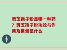 灵芝孢子粉是哪一种药？灵芝孢子粉功效与作用及用量是什么