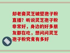却老斋灵芝破壁孢子粉直播？听说灵芝孢子粉非常好，身边的好多朋友都在吃，想问问灵芝孢子粉究竟有多好