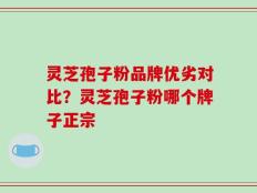 灵芝孢子粉品牌优劣对比？灵芝孢子粉哪个牌子正宗
