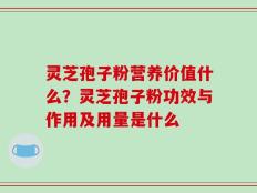 灵芝孢子粉营养价值什么？灵芝孢子粉功效与作用及用量是什么
