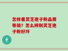 怎样看灵芝孢子粉品质等级？怎么辨别灵芝孢子粉好坏
