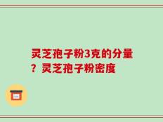 灵芝孢子粉3克的分量？灵芝孢子粉密度
